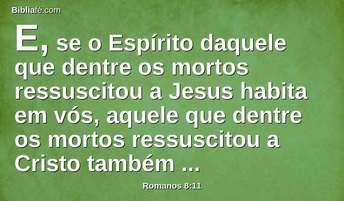 E, se o Espírito daquele que dentre os mortos ressuscitou a Jesus habita em vós, aquele que dentre os mortos ressuscitou a Cristo também vivificará os vossos corpos mortais, pelo seu Espírito que em vós habita.