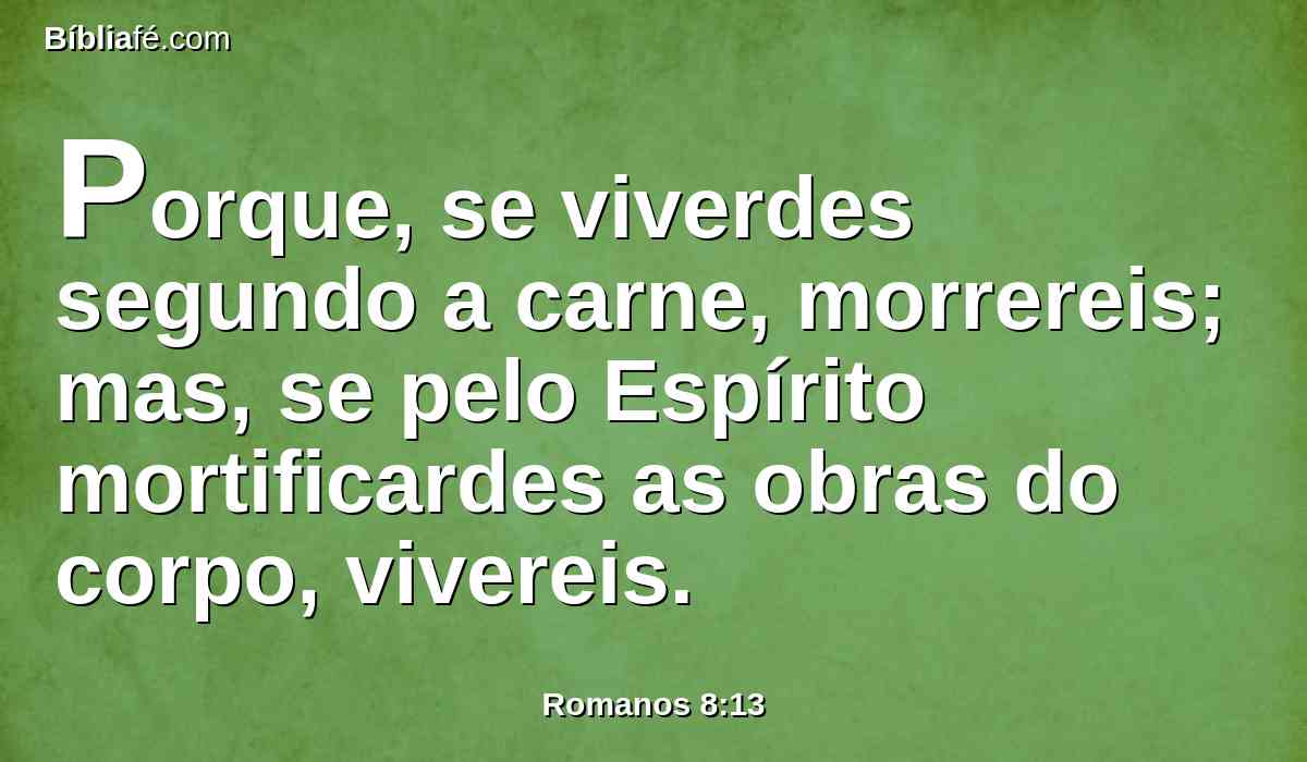 Porque, se viverdes segundo a carne, morrereis; mas, se pelo Espírito mortificardes as obras do corpo, vivereis.