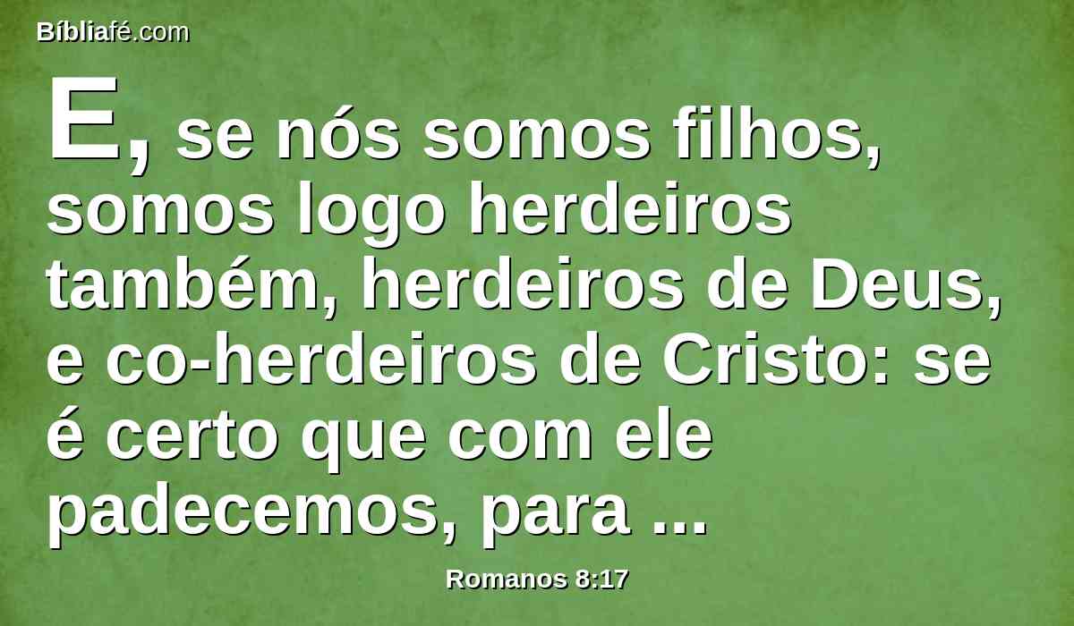 E, se nós somos filhos, somos logo herdeiros também, herdeiros de Deus, e co-herdeiros de Cristo: se é certo que com ele padecemos, para que também com ele sejamos glorificados.