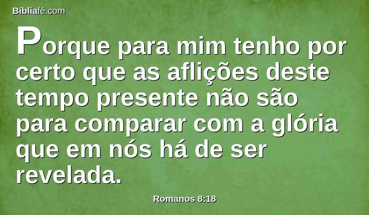 Porque para mim tenho por certo que as aflições deste tempo presente não são para comparar com a glória que em nós há de ser revelada.