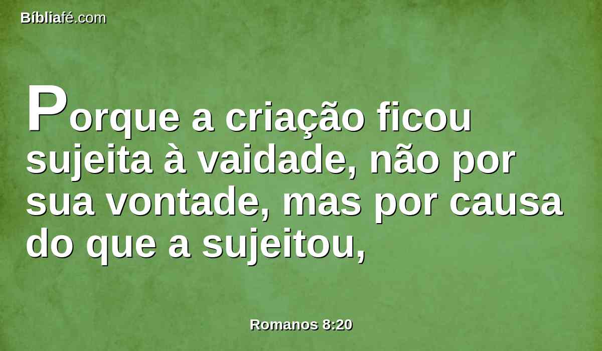 Porque a criação ficou sujeita à vaidade, não por sua vontade, mas por causa do que a sujeitou,