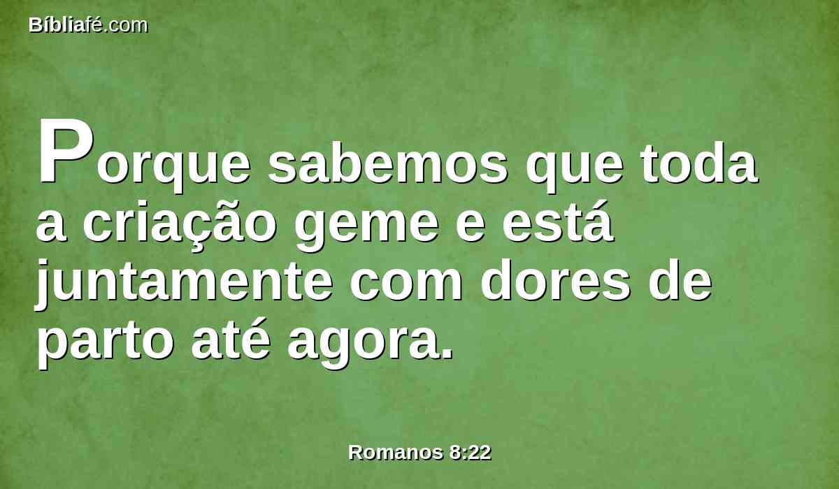 Porque sabemos que toda a criação geme e está juntamente com dores de parto até agora.