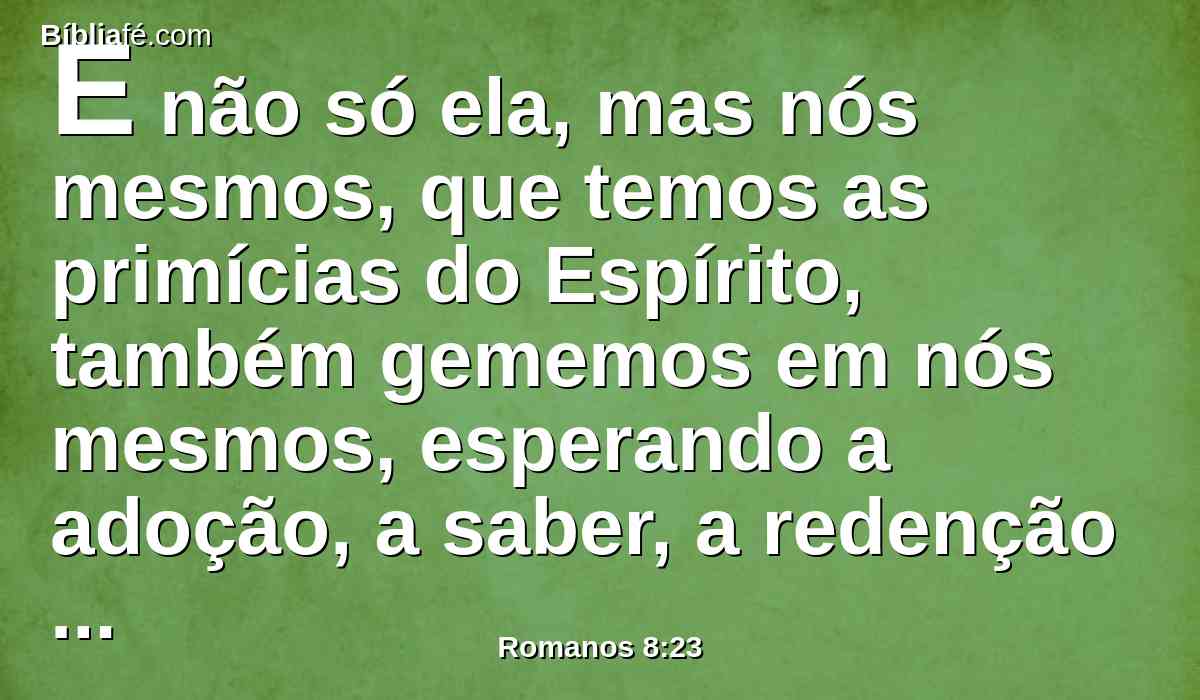E não só ela, mas nós mesmos, que temos as primícias do Espírito, também gememos em nós mesmos, esperando a adoção, a saber, a redenção do nosso corpo.