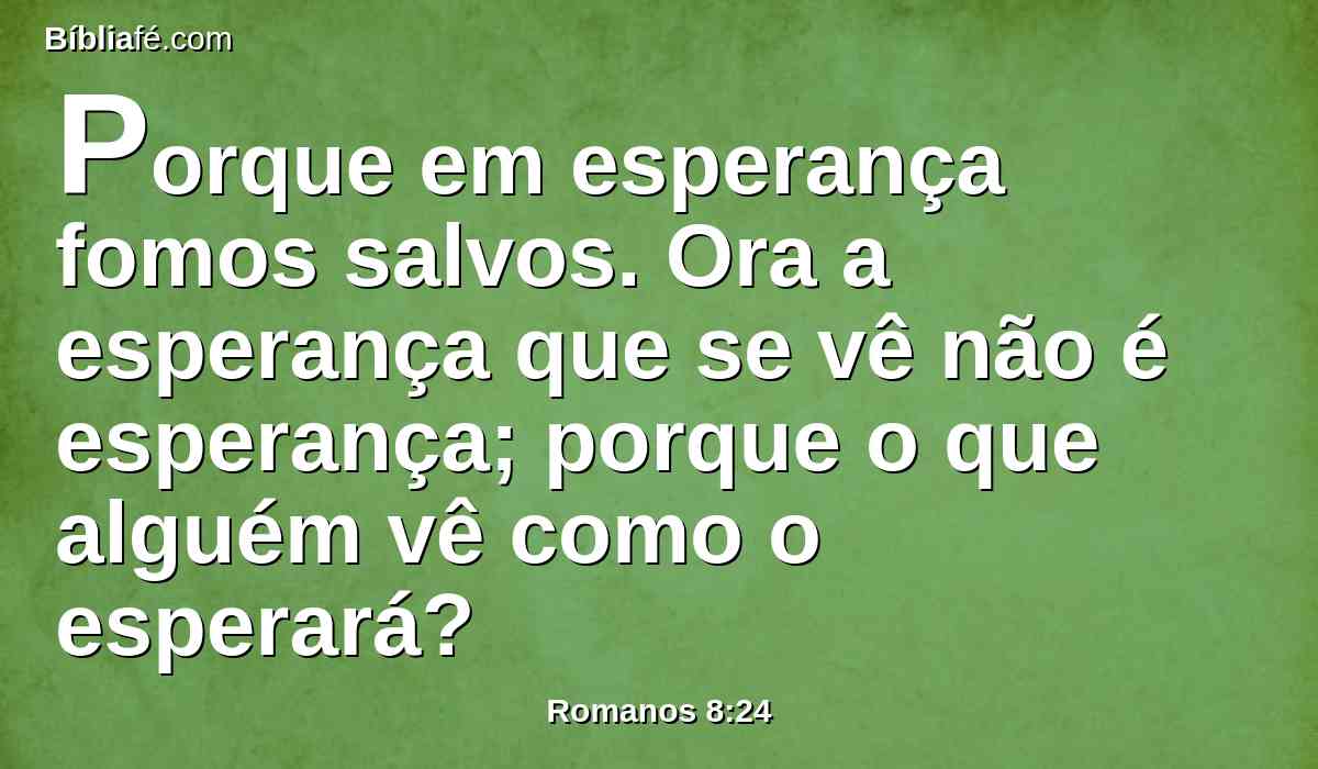 Porque em esperança fomos salvos. Ora a esperança que se vê não é esperança; porque o que alguém vê como o esperará?