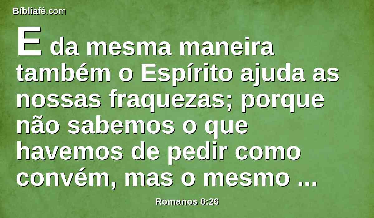 E da mesma maneira também o Espírito ajuda as nossas fraquezas; porque não sabemos o que havemos de pedir como convém, mas o mesmo Espírito intercede por nós com gemidos inexprimíveis.