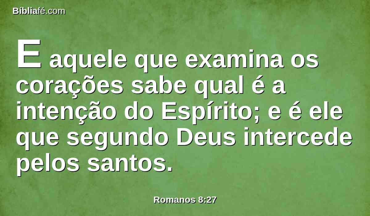 E aquele que examina os corações sabe qual é a intenção do Espírito; e é ele que segundo Deus intercede pelos santos.