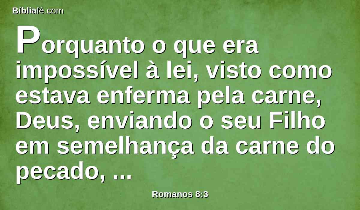 Porquanto o que era impossível à lei, visto como estava enferma pela carne, Deus, enviando o seu Filho em semelhança da carne do pecado, pelo pecado condenou o pecado na carne;