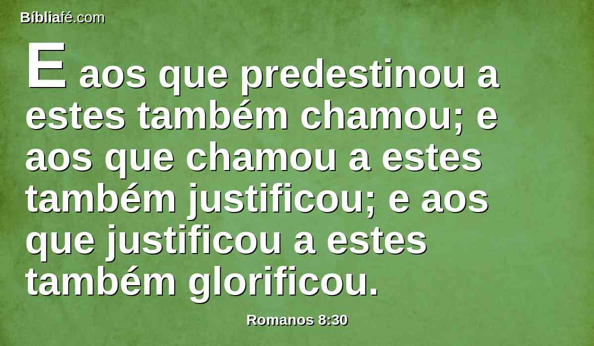 E aos que predestinou a estes também chamou; e aos que chamou a estes também justificou; e aos que justificou a estes também glorificou.