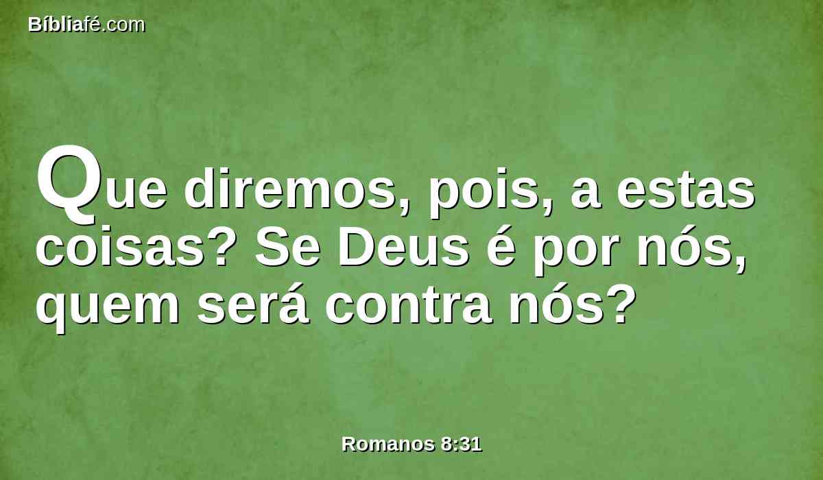 Que diremos, pois, a estas coisas? Se Deus é por nós, quem será contra nós?