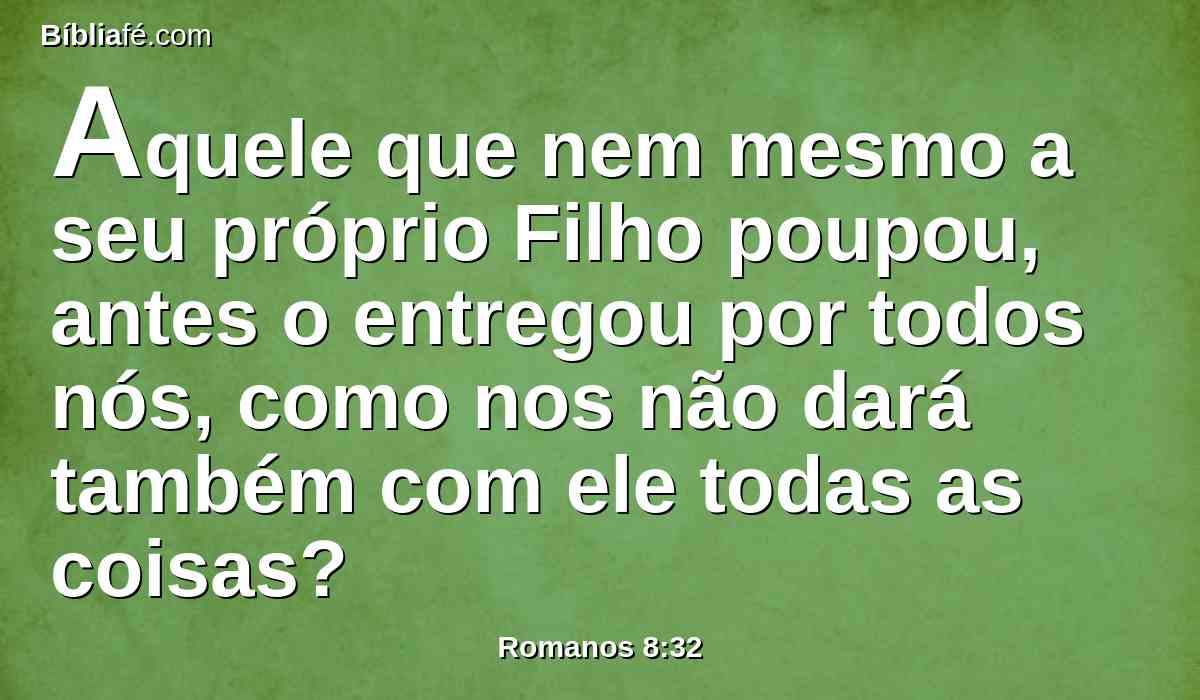 Aquele que nem mesmo a seu próprio Filho poupou, antes o entregou por todos nós, como nos não dará também com ele todas as coisas?