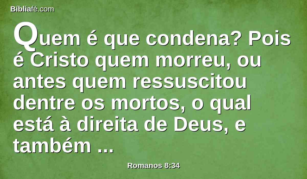 Quem é que condena? Pois é Cristo quem morreu, ou antes quem ressuscitou dentre os mortos, o qual está à direita de Deus, e também intercede por nós.
