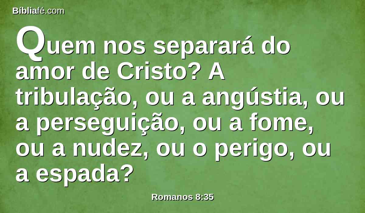 Quem nos separará do amor de Cristo? A tribulação, ou a angústia, ou a perseguição, ou a fome, ou a nudez, ou o perigo, ou a espada?