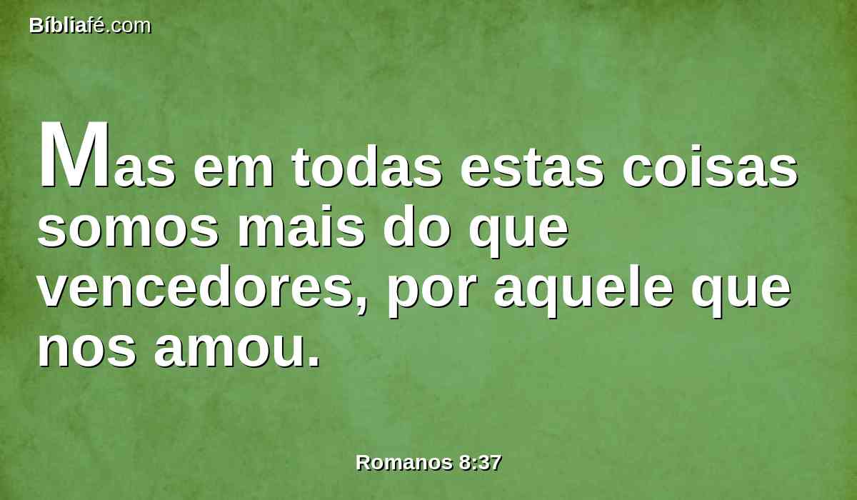Mas em todas estas coisas somos mais do que vencedores, por aquele que nos amou.