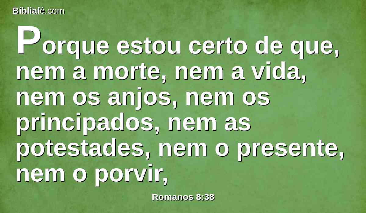 Porque estou certo de que, nem a morte, nem a vida, nem os anjos, nem os principados, nem as potestades, nem o presente, nem o porvir,