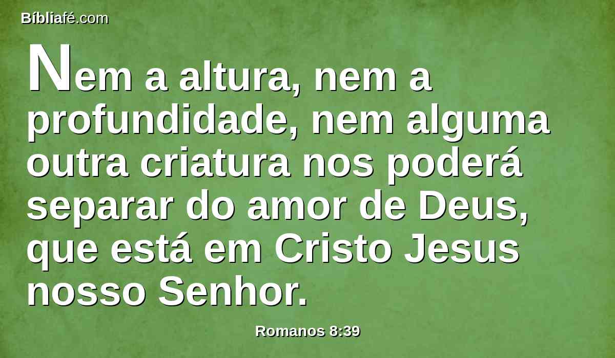 Nem a altura, nem a profundidade, nem alguma outra criatura nos poderá separar do amor de Deus, que está em Cristo Jesus nosso Senhor.
