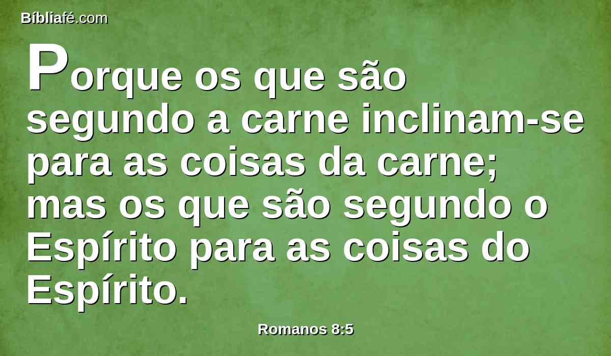 Porque os que são segundo a carne inclinam-se para as coisas da carne; mas os que são segundo o Espírito para as coisas do Espírito.