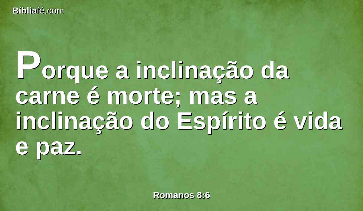 Porque a inclinação da carne é morte; mas a inclinação do Espírito é vida e paz.