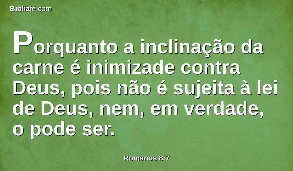 Porquanto a inclinação da carne é inimizade contra Deus, pois não é sujeita à lei de Deus, nem, em verdade, o pode ser.