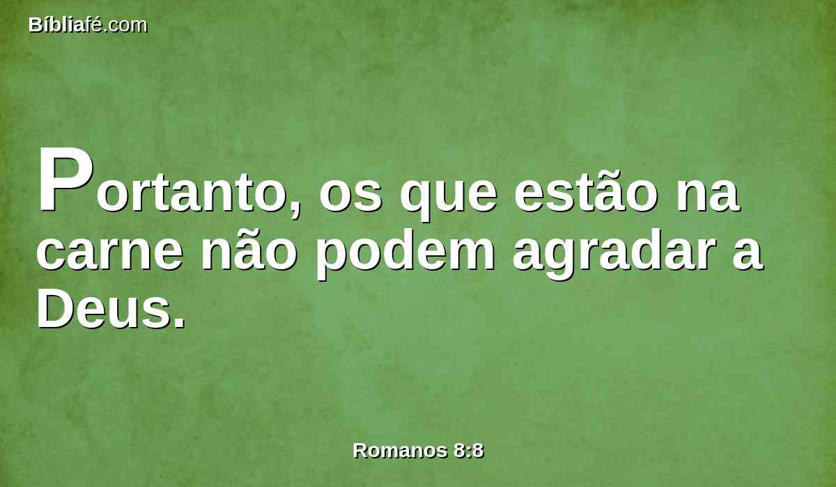 Portanto, os que estão na carne não podem agradar a Deus.