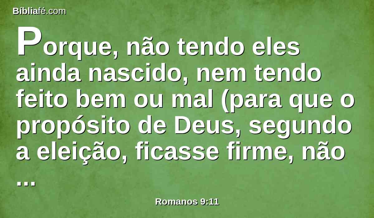 Porque, não tendo eles ainda nascido, nem tendo feito bem ou mal (para que o propósito de Deus, segundo a eleição, ficasse firme, não por causa das obras, mas por aquele que chama),