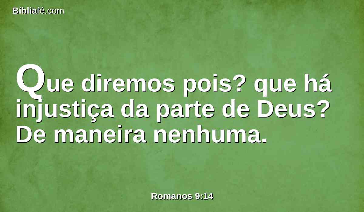 Que diremos pois? que há injustiça da parte de Deus? De maneira nenhuma.