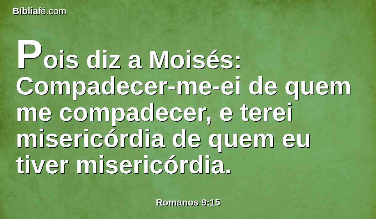 Pois diz a Moisés: Compadecer-me-ei de quem me compadecer, e terei misericórdia de quem eu tiver misericórdia.