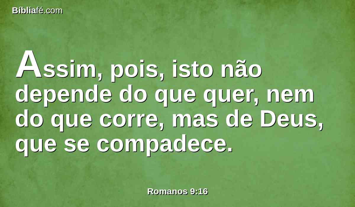 Assim, pois, isto não depende do que quer, nem do que corre, mas de Deus, que se compadece.