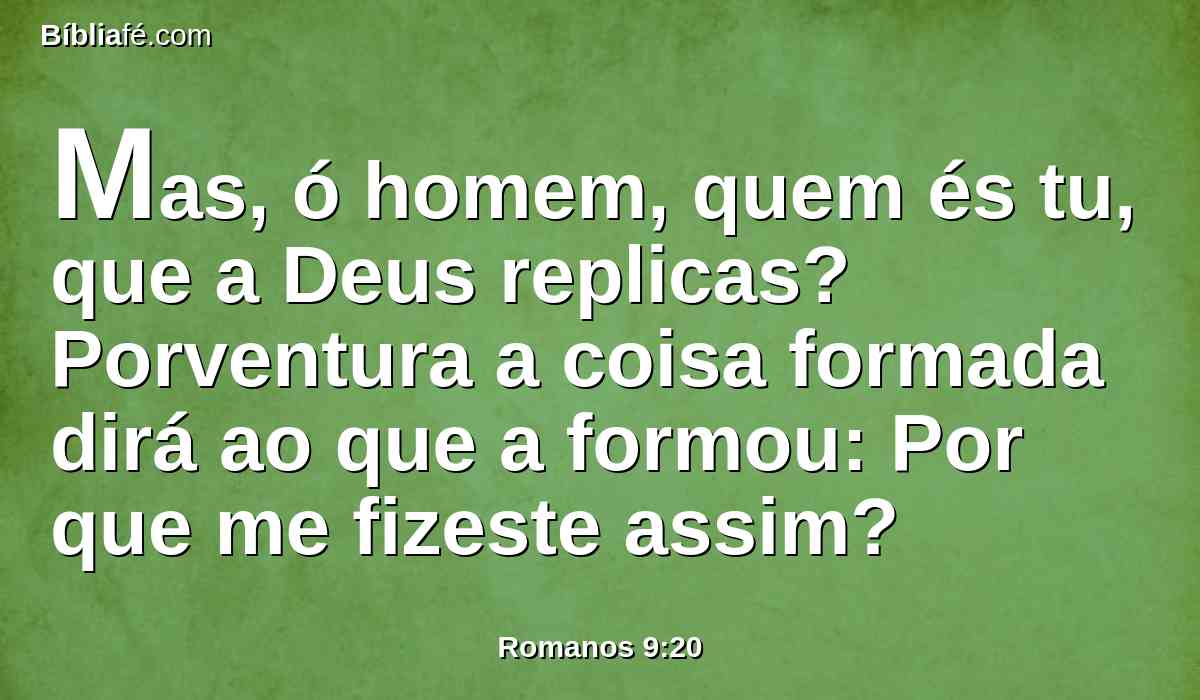 Mas, ó homem, quem és tu, que a Deus replicas? Porventura a coisa formada dirá ao que a formou: Por que me fizeste assim?