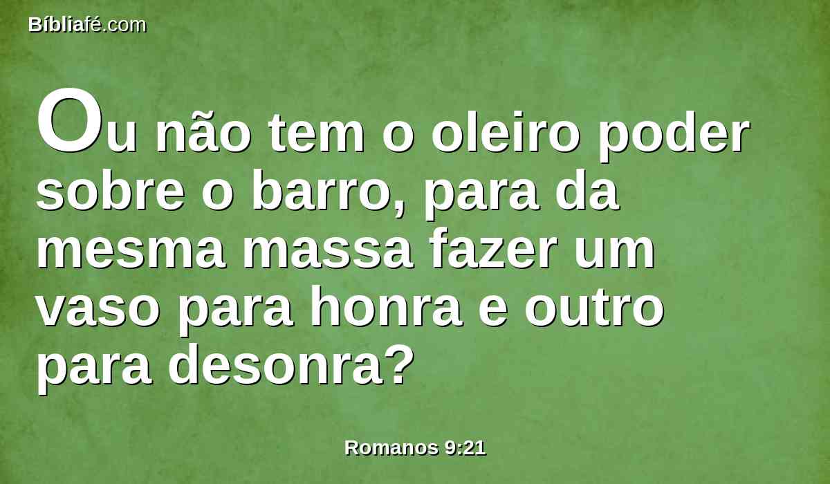 Ou não tem o oleiro poder sobre o barro, para da mesma massa fazer um vaso para honra e outro para desonra?