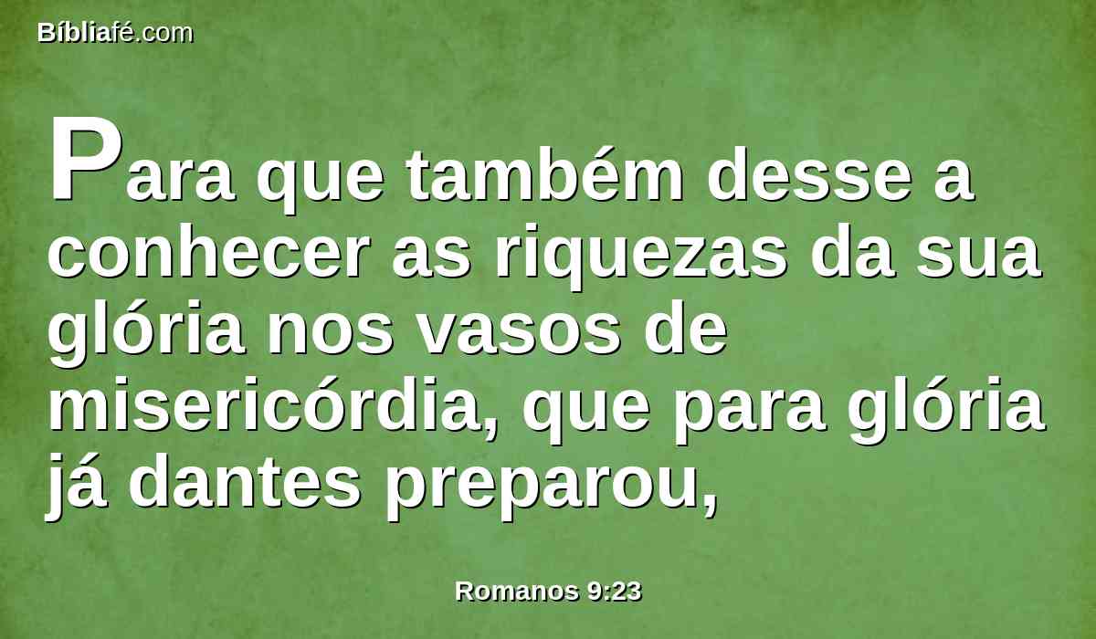 Para que também desse a conhecer as riquezas da sua glória nos vasos de misericórdia, que para glória já dantes preparou,