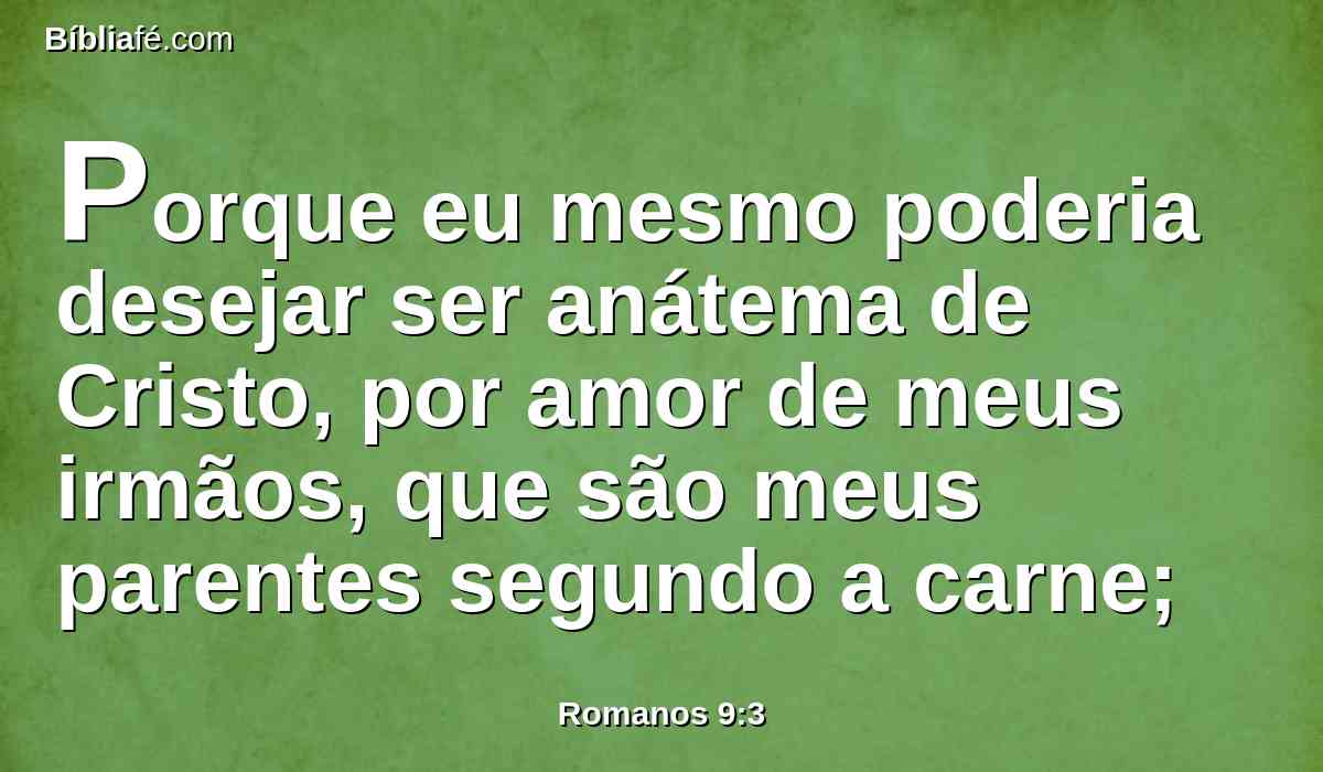 Porque eu mesmo poderia desejar ser anátema de Cristo, por amor de meus irmãos, que são meus parentes segundo a carne;