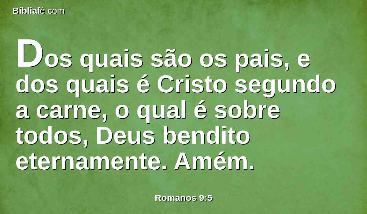 Dos quais são os pais, e dos quais é Cristo segundo a carne, o qual é sobre todos, Deus bendito eternamente. Amém.