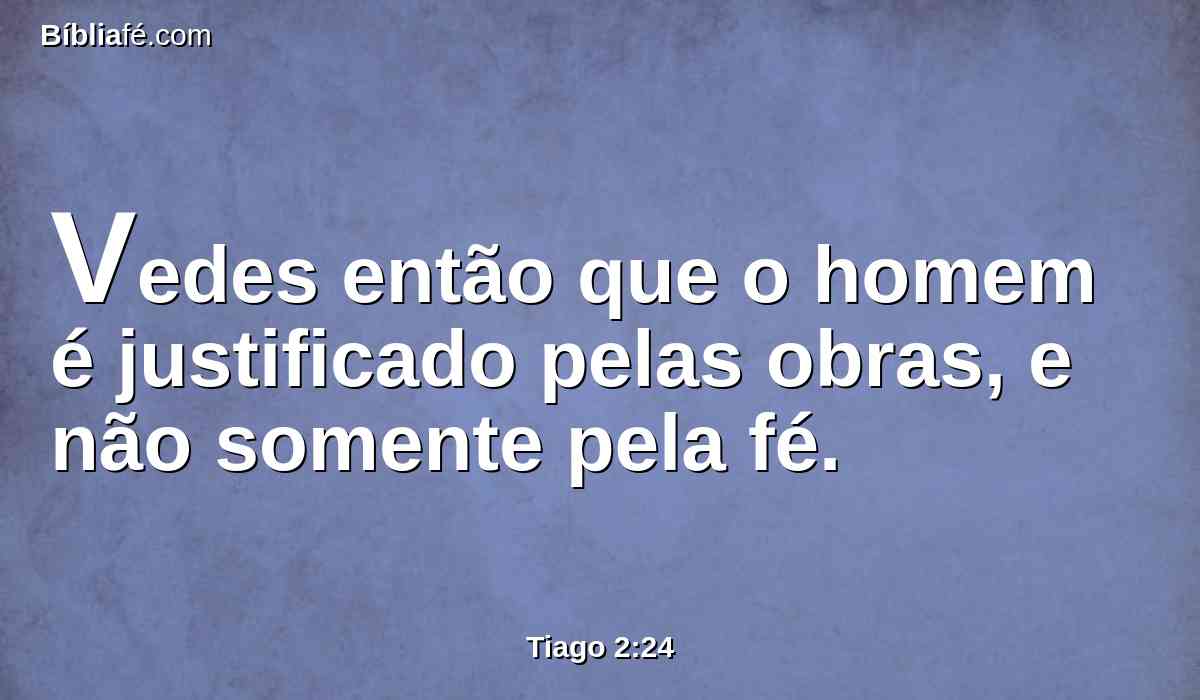 Vedes então que o homem é justificado pelas obras, e não somente pela fé.