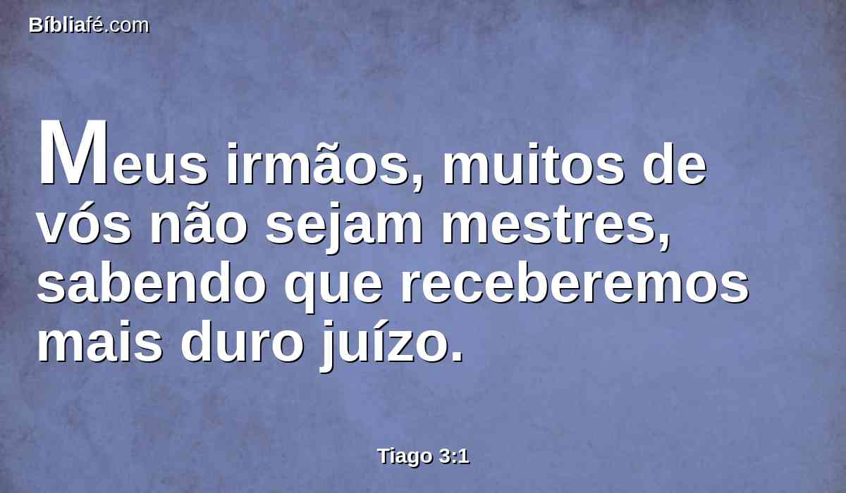 Meus irmãos, muitos de vós não sejam mestres, sabendo que receberemos mais duro juízo.