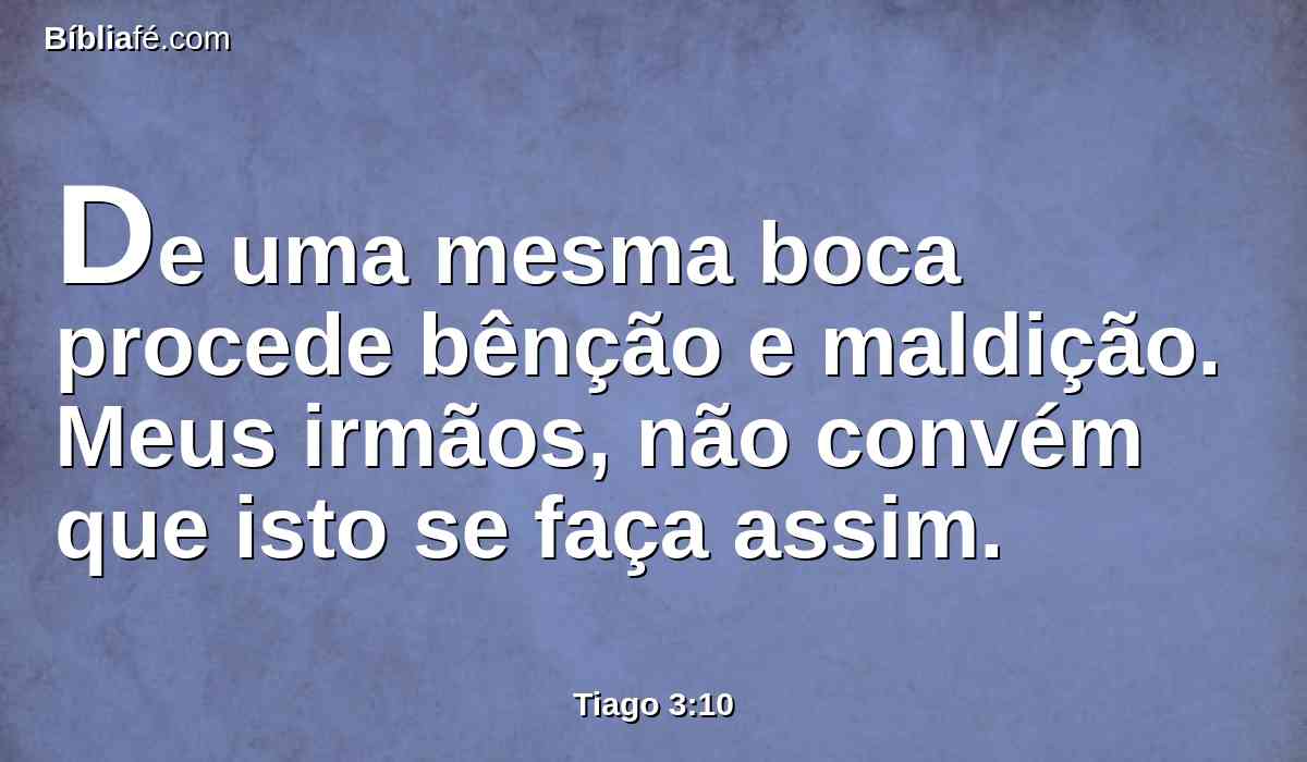 De uma mesma boca procede bênção e maldição. Meus irmãos, não convém que isto se faça assim.