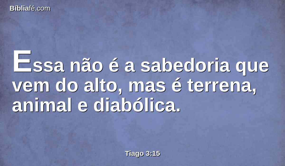 Essa não é a sabedoria que vem do alto, mas é terrena, animal e diabólica.