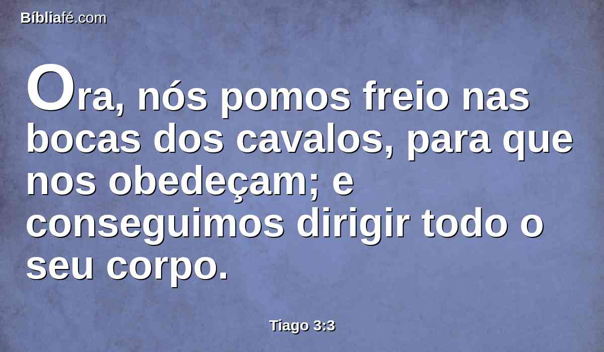 Ora, nós pomos freio nas bocas dos cavalos, para que nos obedeçam; e conseguimos dirigir todo o seu corpo.