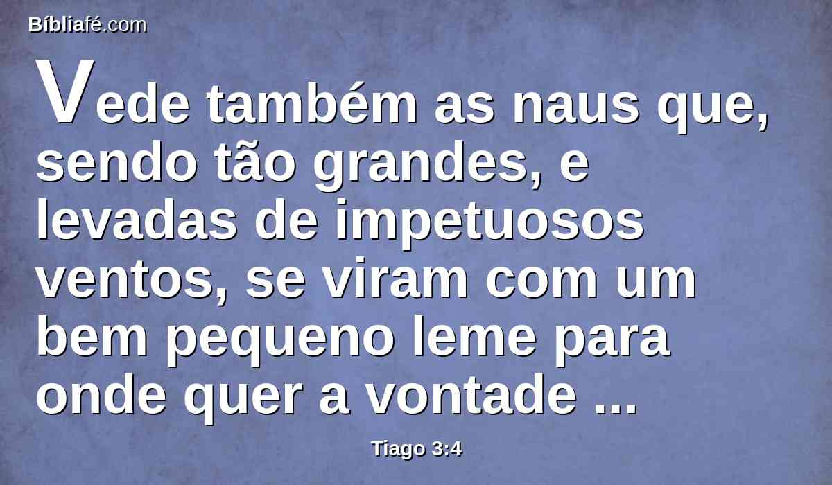 Vede também as naus que, sendo tão grandes, e levadas de impetuosos ventos, se viram com um bem pequeno leme para onde quer a vontade daquele que as governa.