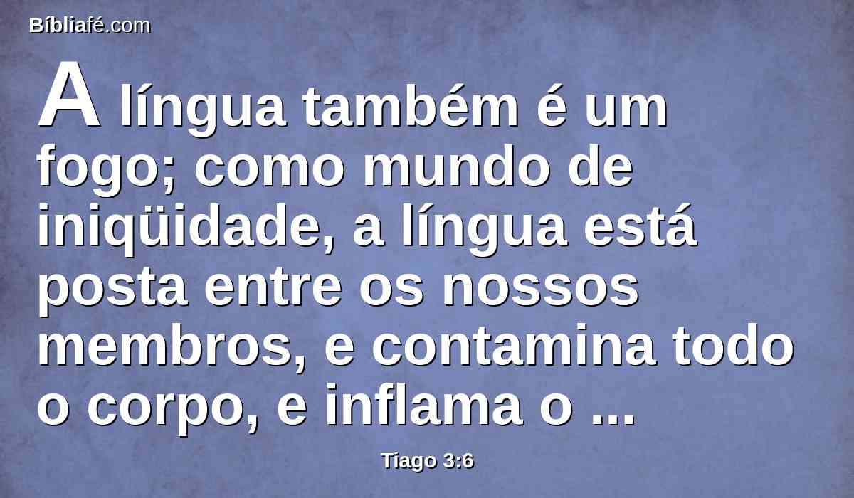 A língua também é um fogo; como mundo de iniqüidade, a língua está posta entre os nossos membros, e contamina todo o corpo, e inflama o curso da natureza, e é inflamada pelo inferno.