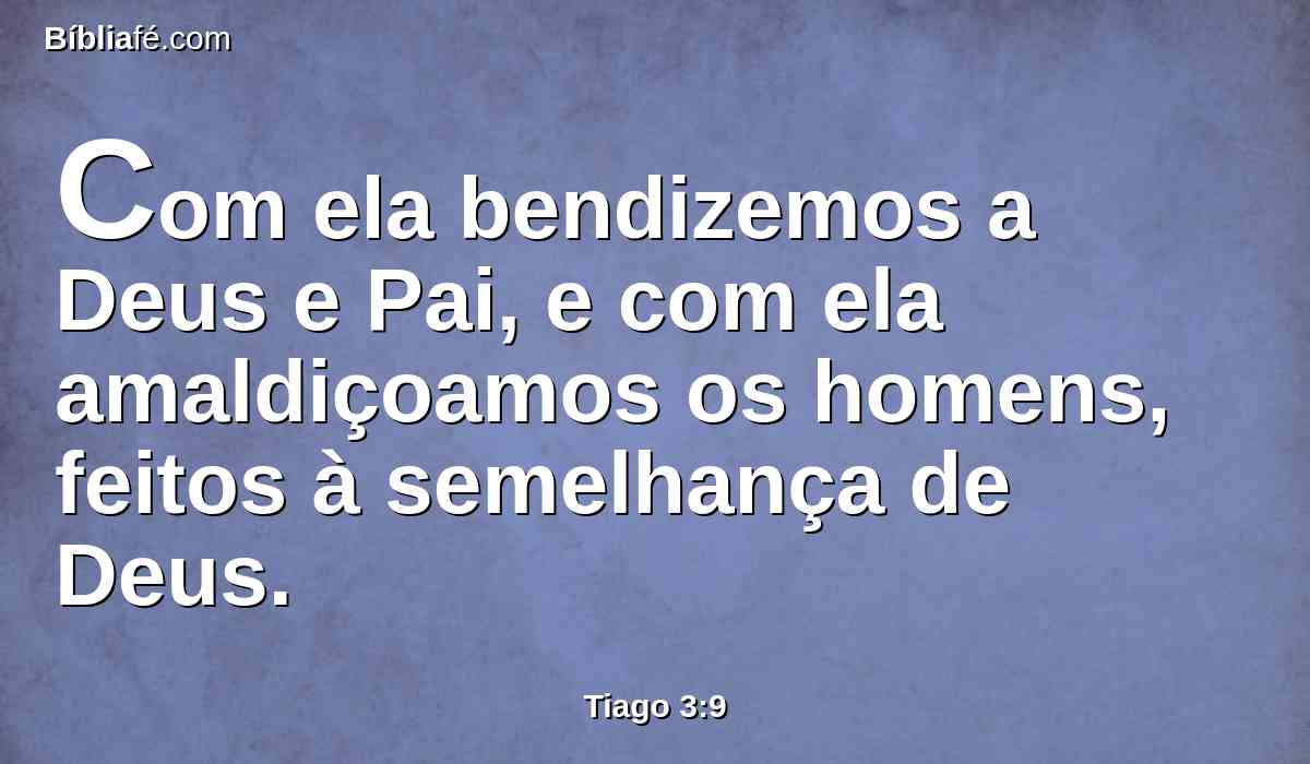 Com ela bendizemos a Deus e Pai, e com ela amaldiçoamos os homens, feitos à semelhança de Deus.