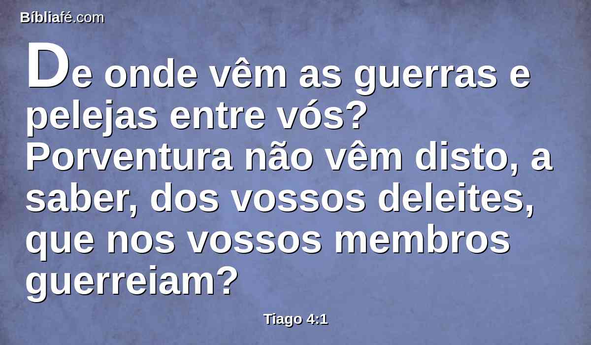 De onde vêm as guerras e pelejas entre vós? Porventura não vêm disto, a saber, dos vossos deleites, que nos vossos membros guerreiam?