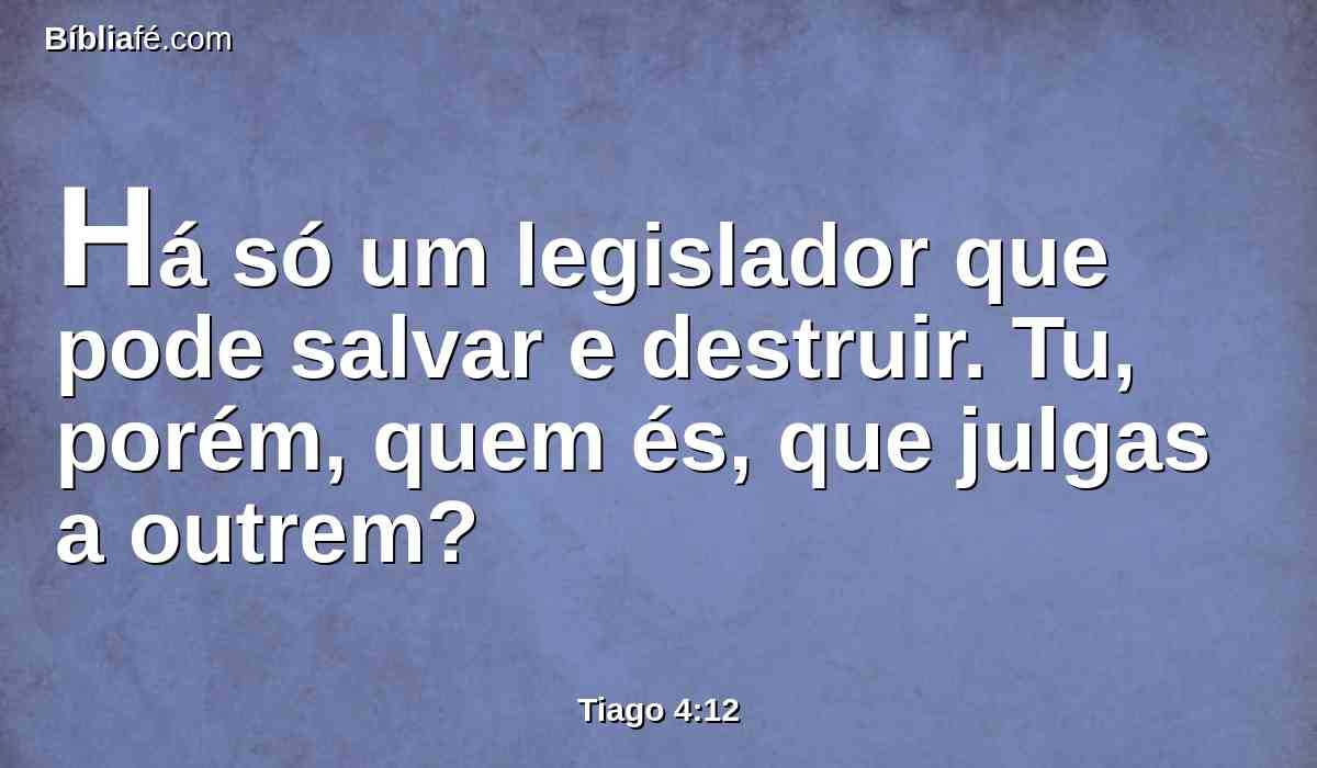 Há só um legislador que pode salvar e destruir. Tu, porém, quem és, que julgas a outrem?