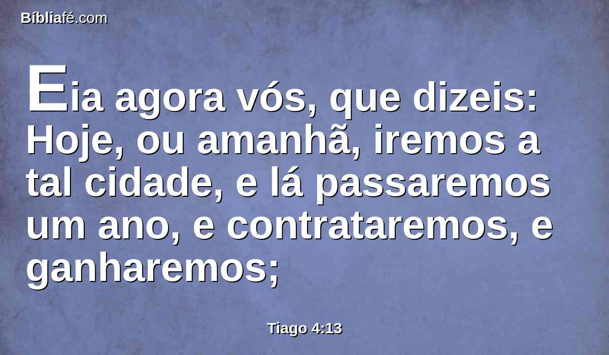 Eia agora vós, que dizeis: Hoje, ou amanhã, iremos a tal cidade, e lá passaremos um ano, e contrataremos, e ganharemos;