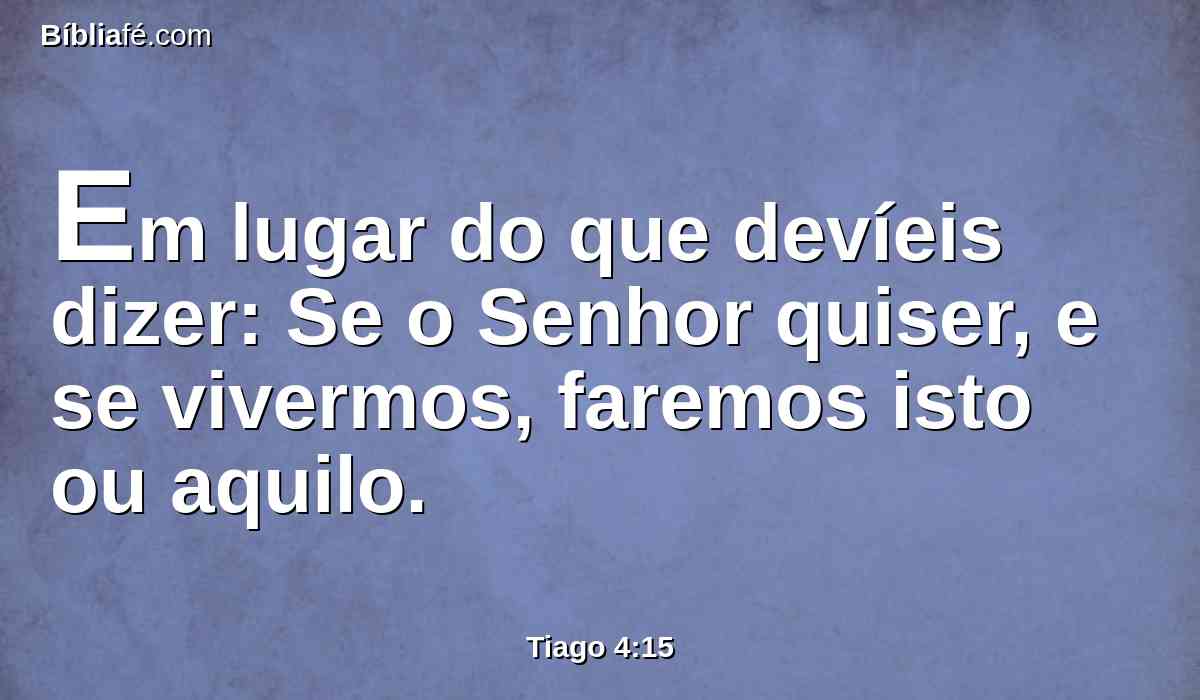 Em lugar do que devíeis dizer: Se o Senhor quiser, e se vivermos, faremos isto ou aquilo.