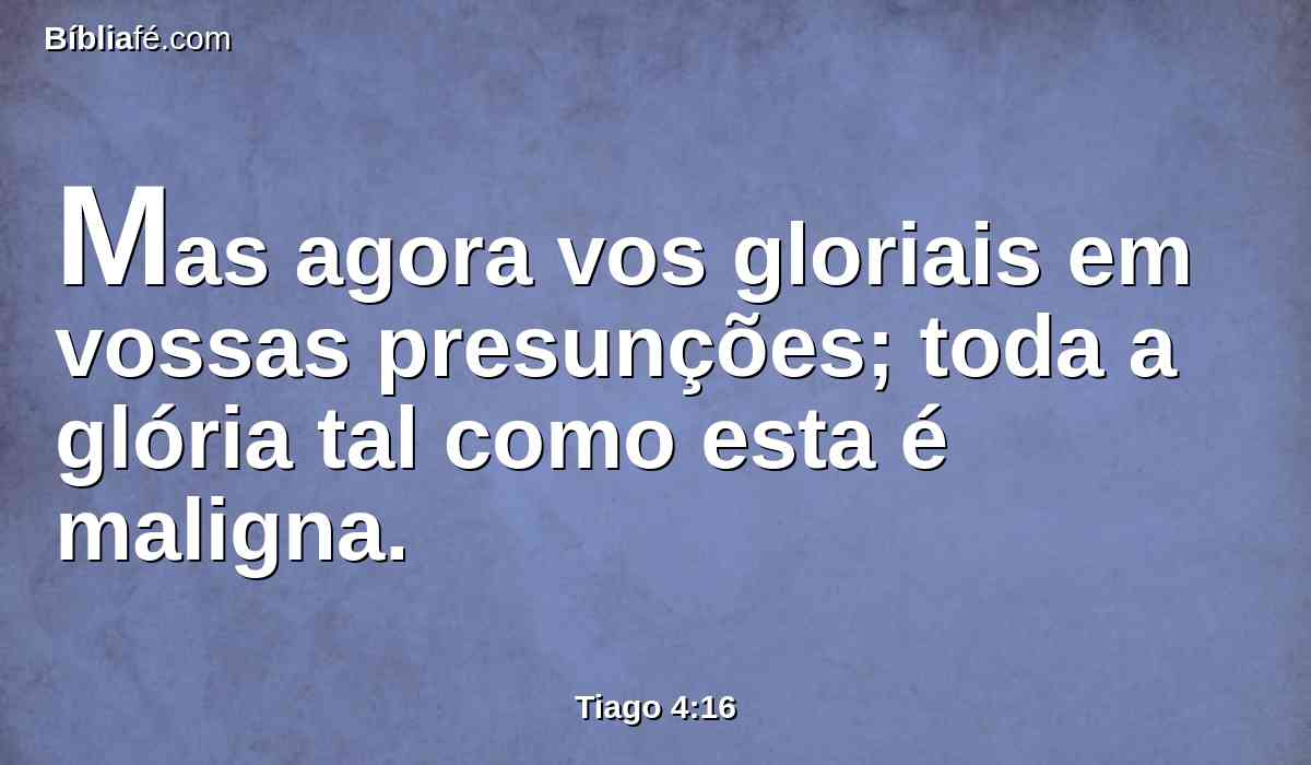 Mas agora vos gloriais em vossas presunções; toda a glória tal como esta é maligna.