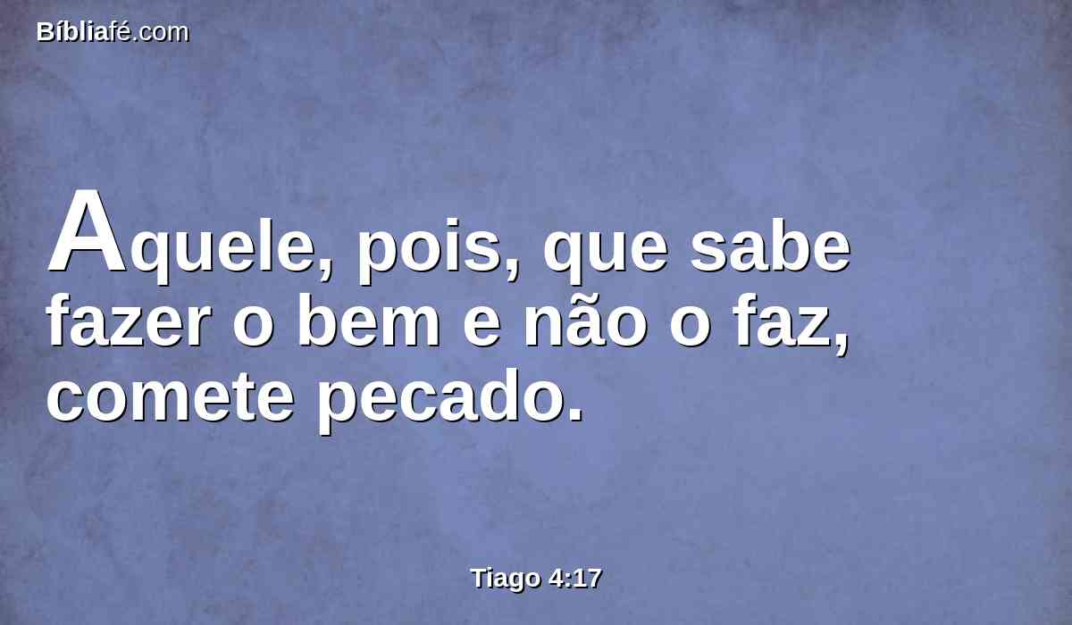 Aquele, pois, que sabe fazer o bem e não o faz, comete pecado.