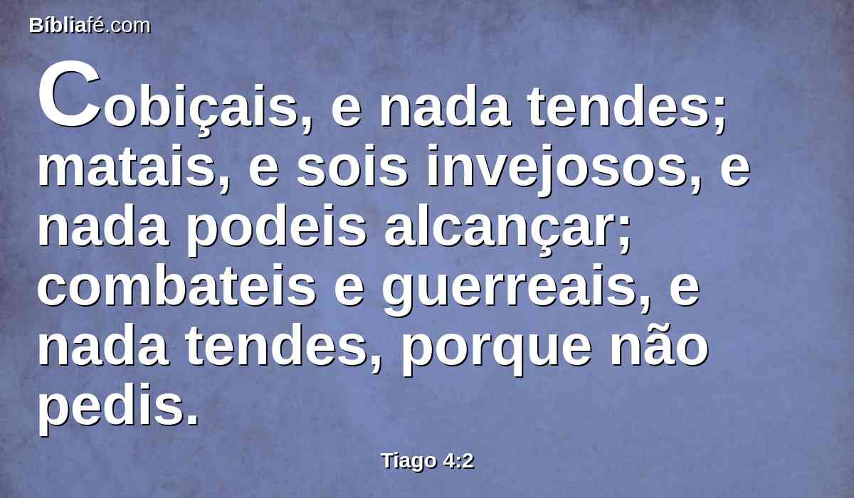 Cobiçais, e nada tendes; matais, e sois invejosos, e nada podeis alcançar; combateis e guerreais, e nada tendes, porque não pedis.
