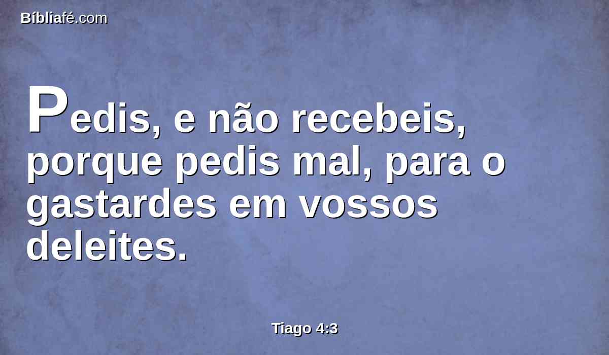 Pedis, e não recebeis, porque pedis mal, para o gastardes em vossos deleites.