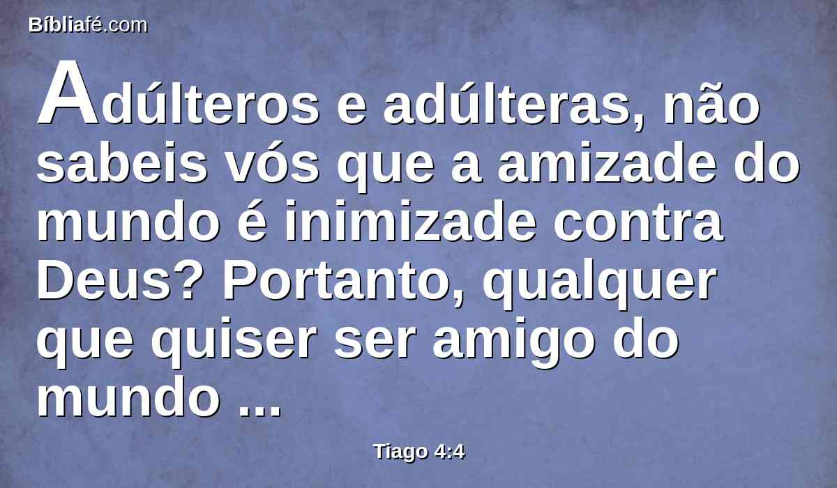 Adúlteros e adúlteras, não sabeis vós que a amizade do mundo é inimizade contra Deus? Portanto, qualquer que quiser ser amigo do mundo constitui-se inimigo de Deus.