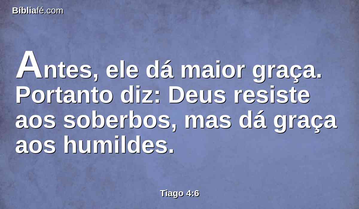 Antes, ele dá maior graça. Portanto diz: Deus resiste aos soberbos, mas dá graça aos humildes.